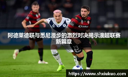阿德莱德联与悉尼漫步的激烈对决揭示澳超联赛新篇章
